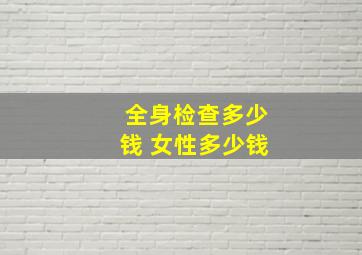 全身检查多少钱 女性多少钱